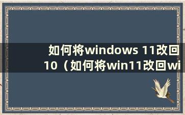 如何将windows 11改回10（如何将win11改回win10）